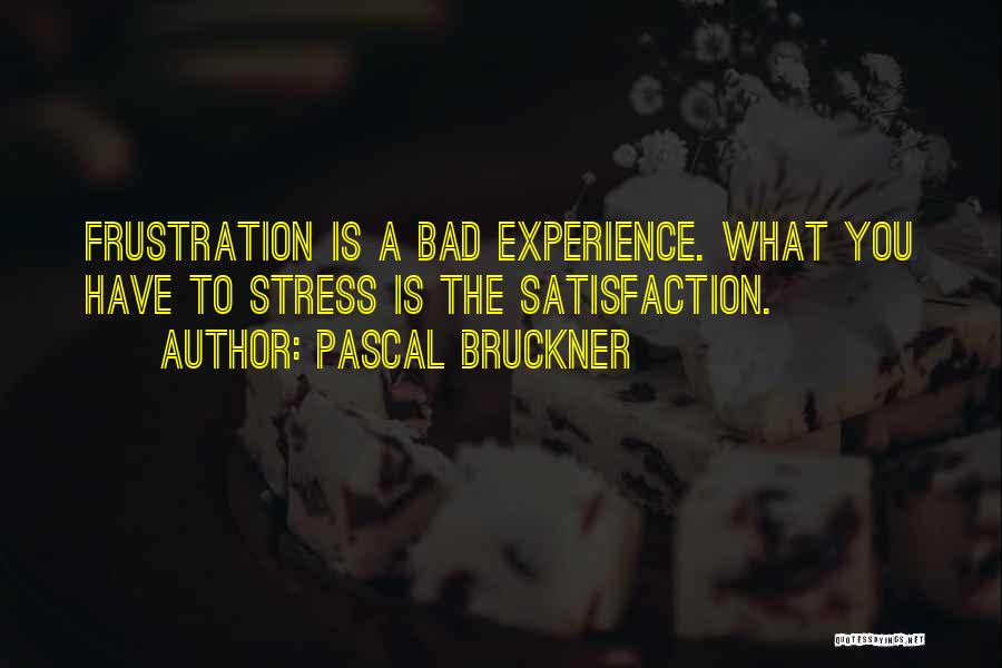 Pascal Bruckner Quotes: Frustration Is A Bad Experience. What You Have To Stress Is The Satisfaction.