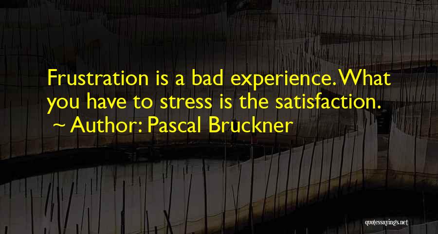 Pascal Bruckner Quotes: Frustration Is A Bad Experience. What You Have To Stress Is The Satisfaction.