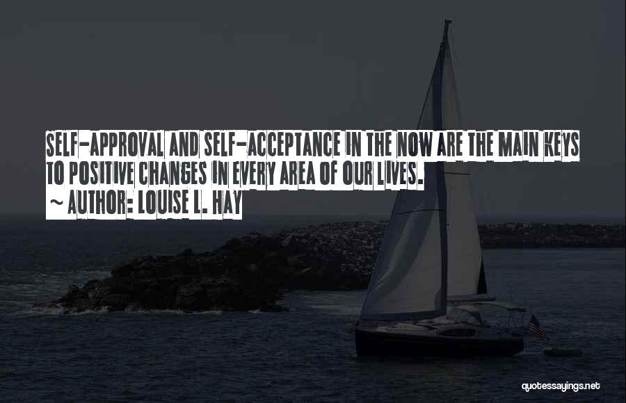 Louise L. Hay Quotes: Self-approval And Self-acceptance In The Now Are The Main Keys To Positive Changes In Every Area Of Our Lives.