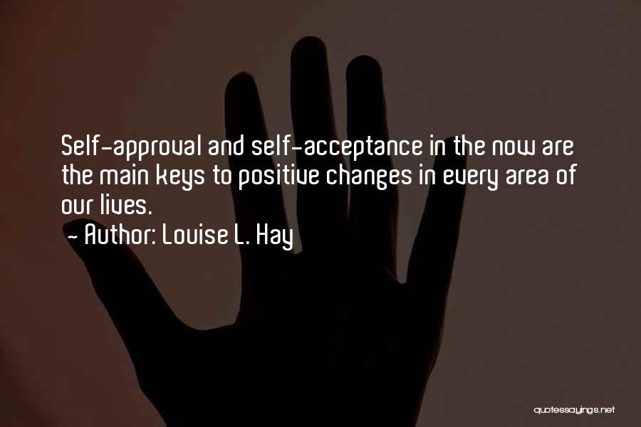 Louise L. Hay Quotes: Self-approval And Self-acceptance In The Now Are The Main Keys To Positive Changes In Every Area Of Our Lives.