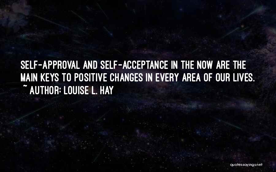 Louise L. Hay Quotes: Self-approval And Self-acceptance In The Now Are The Main Keys To Positive Changes In Every Area Of Our Lives.