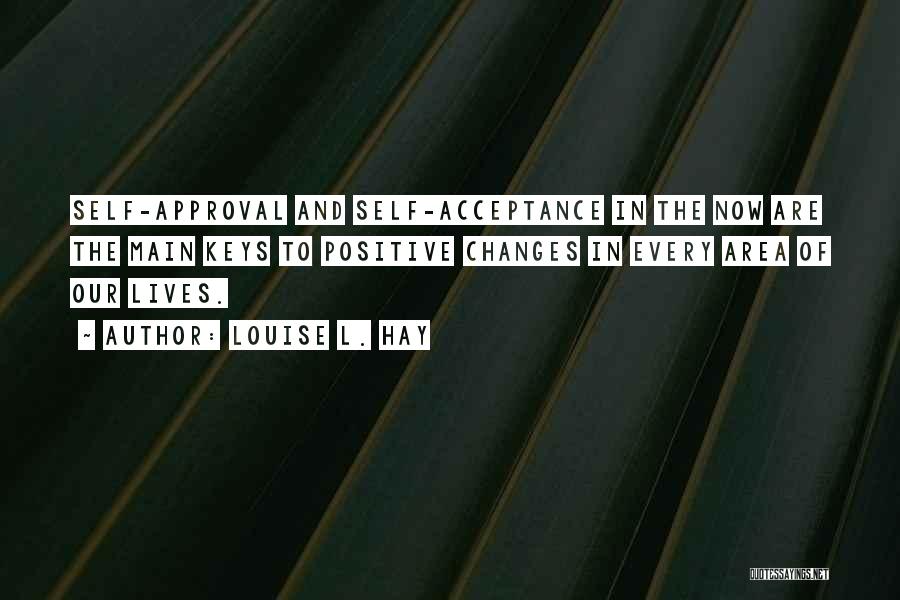 Louise L. Hay Quotes: Self-approval And Self-acceptance In The Now Are The Main Keys To Positive Changes In Every Area Of Our Lives.