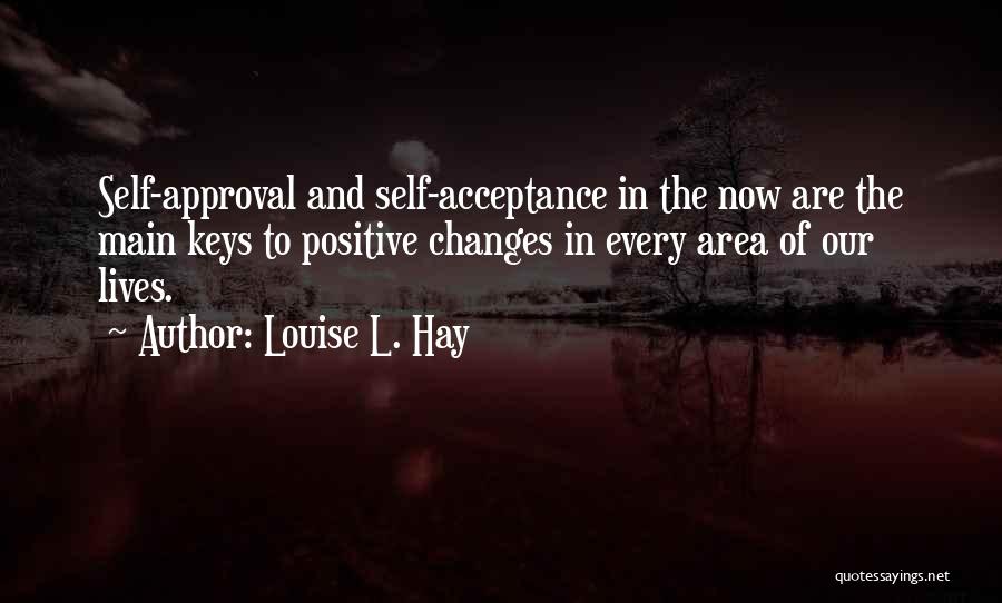 Louise L. Hay Quotes: Self-approval And Self-acceptance In The Now Are The Main Keys To Positive Changes In Every Area Of Our Lives.