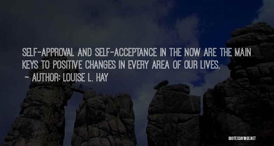 Louise L. Hay Quotes: Self-approval And Self-acceptance In The Now Are The Main Keys To Positive Changes In Every Area Of Our Lives.