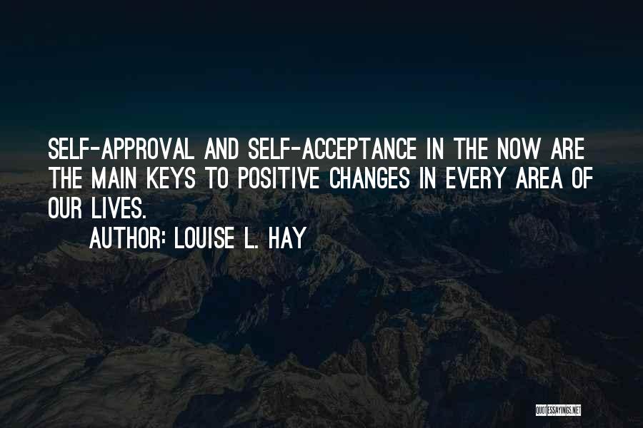 Louise L. Hay Quotes: Self-approval And Self-acceptance In The Now Are The Main Keys To Positive Changes In Every Area Of Our Lives.