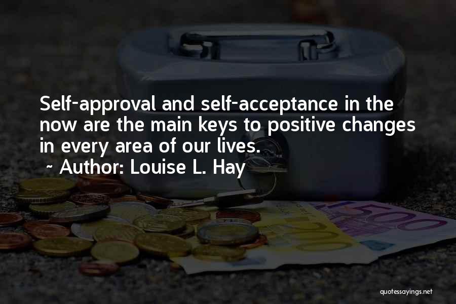 Louise L. Hay Quotes: Self-approval And Self-acceptance In The Now Are The Main Keys To Positive Changes In Every Area Of Our Lives.
