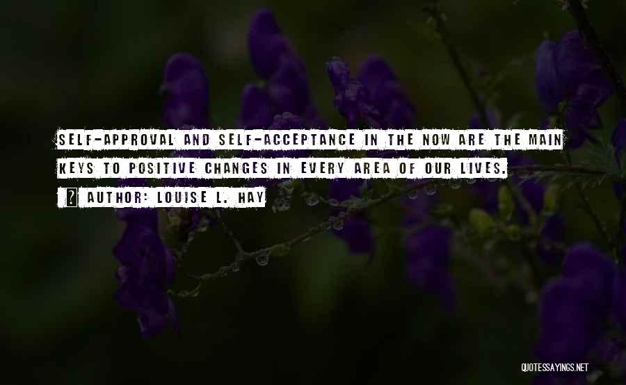 Louise L. Hay Quotes: Self-approval And Self-acceptance In The Now Are The Main Keys To Positive Changes In Every Area Of Our Lives.