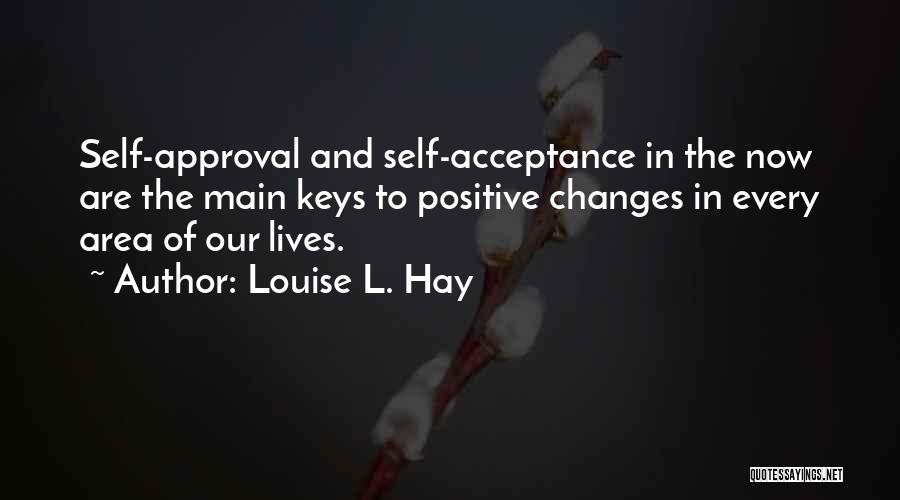 Louise L. Hay Quotes: Self-approval And Self-acceptance In The Now Are The Main Keys To Positive Changes In Every Area Of Our Lives.