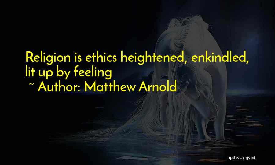 Matthew Arnold Quotes: Religion Is Ethics Heightened, Enkindled, Lit Up By Feeling