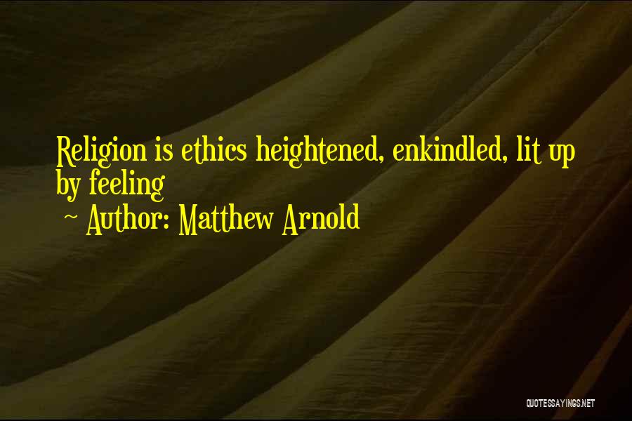 Matthew Arnold Quotes: Religion Is Ethics Heightened, Enkindled, Lit Up By Feeling