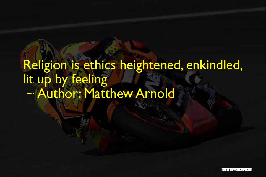 Matthew Arnold Quotes: Religion Is Ethics Heightened, Enkindled, Lit Up By Feeling