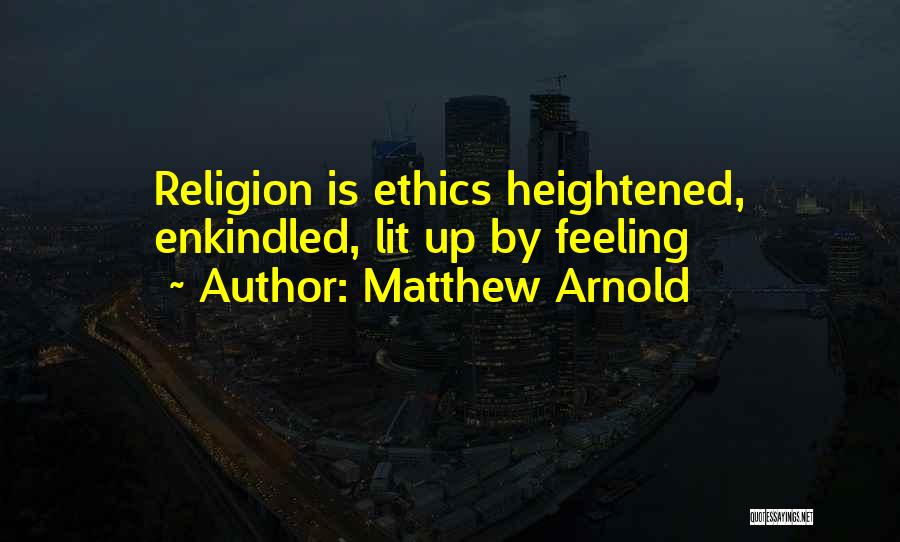 Matthew Arnold Quotes: Religion Is Ethics Heightened, Enkindled, Lit Up By Feeling