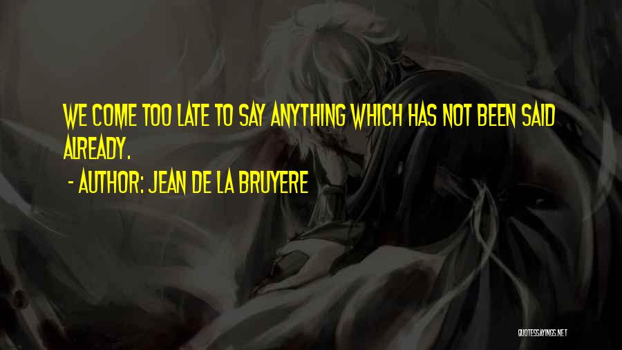 Jean De La Bruyere Quotes: We Come Too Late To Say Anything Which Has Not Been Said Already.