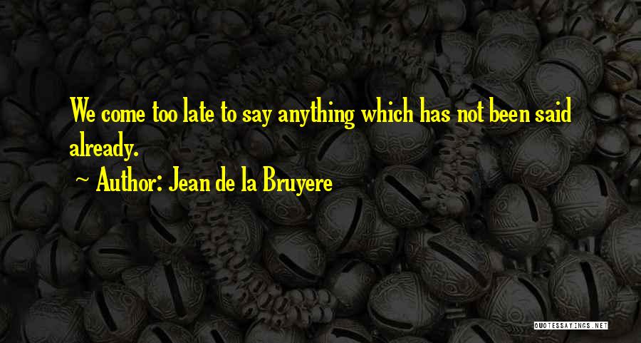 Jean De La Bruyere Quotes: We Come Too Late To Say Anything Which Has Not Been Said Already.