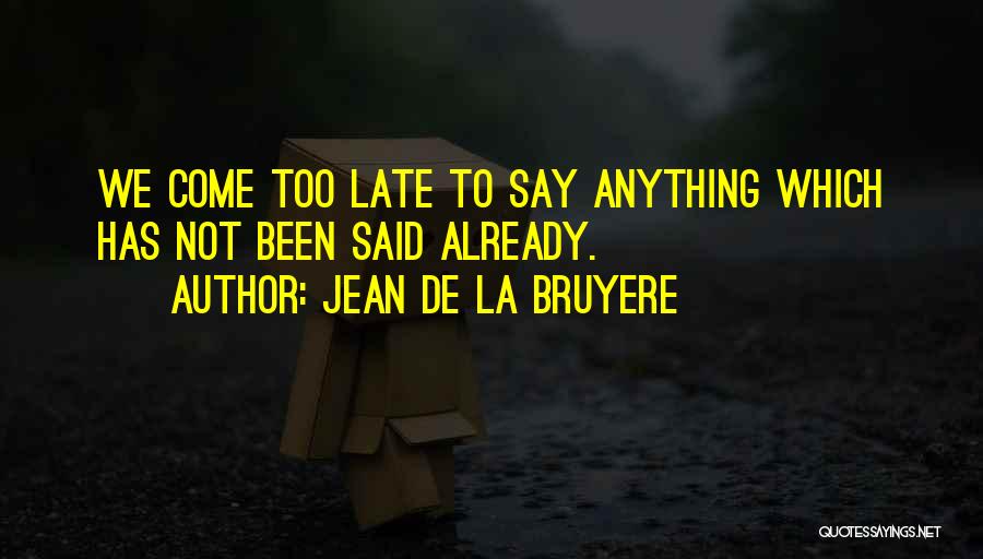 Jean De La Bruyere Quotes: We Come Too Late To Say Anything Which Has Not Been Said Already.