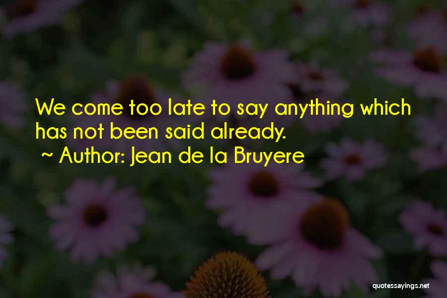 Jean De La Bruyere Quotes: We Come Too Late To Say Anything Which Has Not Been Said Already.