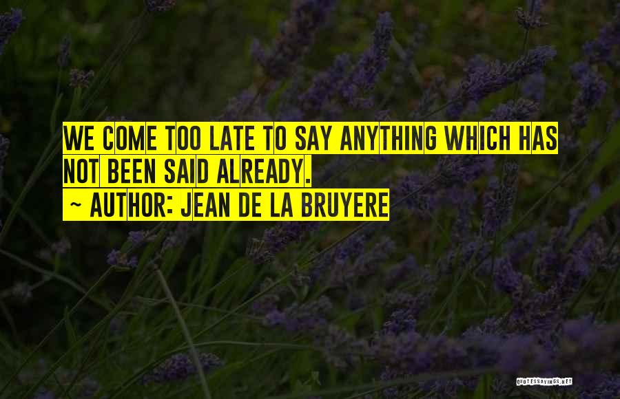 Jean De La Bruyere Quotes: We Come Too Late To Say Anything Which Has Not Been Said Already.