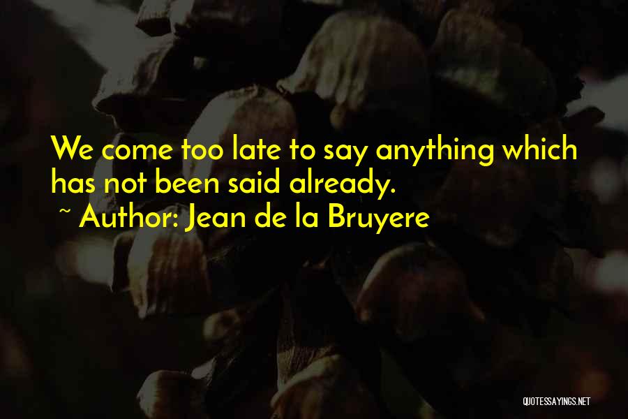 Jean De La Bruyere Quotes: We Come Too Late To Say Anything Which Has Not Been Said Already.