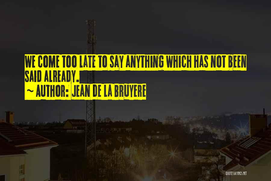 Jean De La Bruyere Quotes: We Come Too Late To Say Anything Which Has Not Been Said Already.