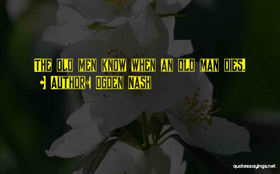 Ogden Nash Quotes: The Old Men Know When An Old Man Dies.