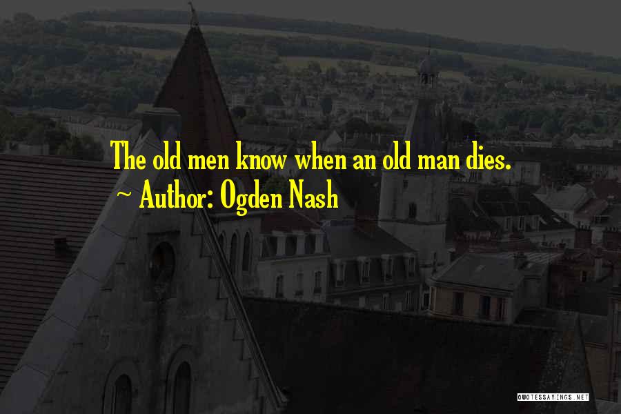 Ogden Nash Quotes: The Old Men Know When An Old Man Dies.