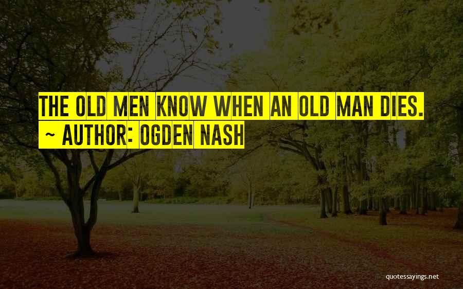 Ogden Nash Quotes: The Old Men Know When An Old Man Dies.