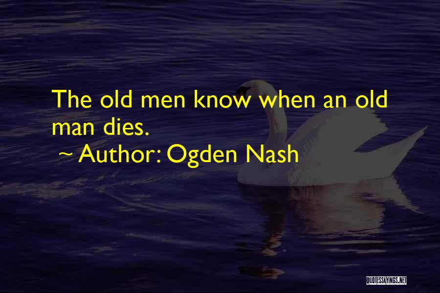 Ogden Nash Quotes: The Old Men Know When An Old Man Dies.