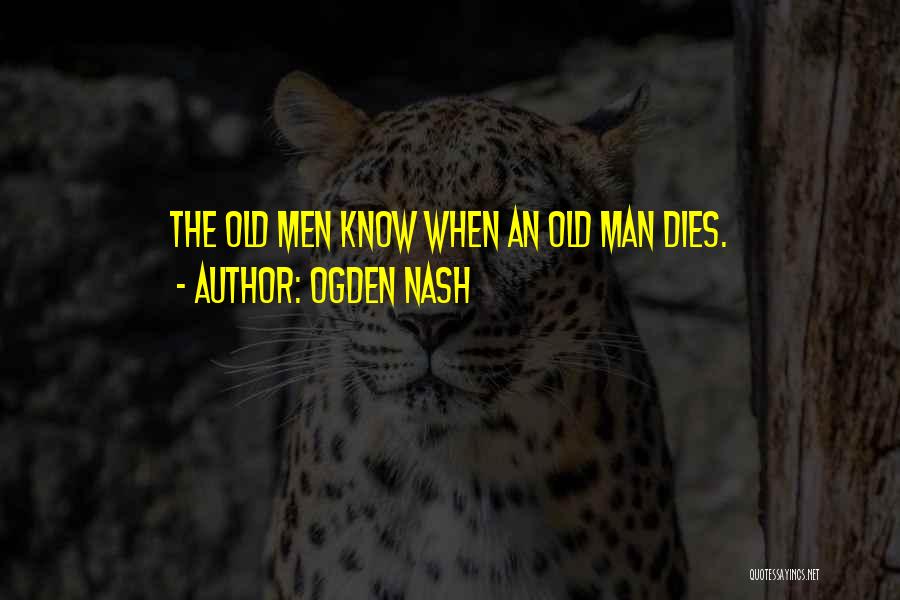 Ogden Nash Quotes: The Old Men Know When An Old Man Dies.