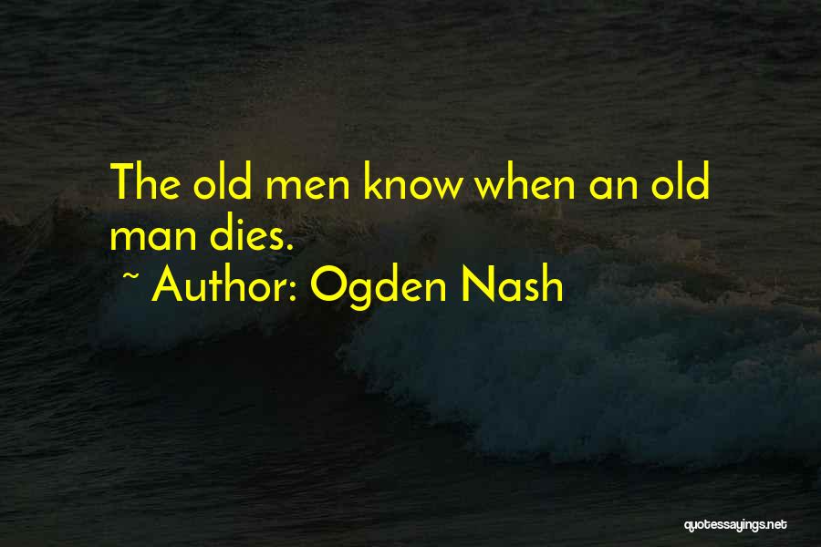 Ogden Nash Quotes: The Old Men Know When An Old Man Dies.