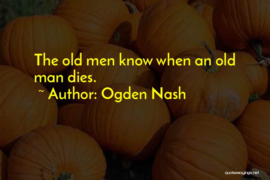 Ogden Nash Quotes: The Old Men Know When An Old Man Dies.