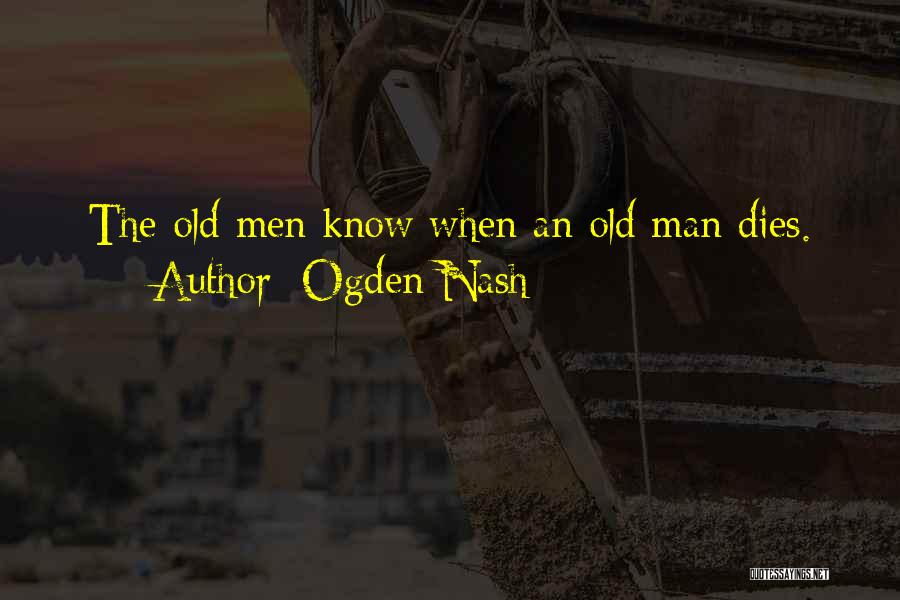 Ogden Nash Quotes: The Old Men Know When An Old Man Dies.