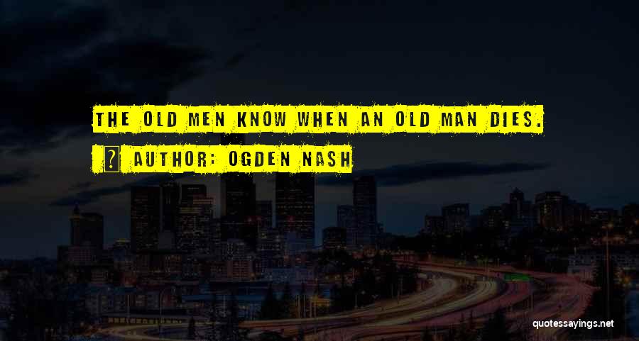 Ogden Nash Quotes: The Old Men Know When An Old Man Dies.