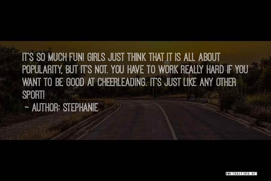 Stephanie Quotes: It's So Much Fun! Girls Just Think That It Is All About Popularity, But It's Not. You Have To Work