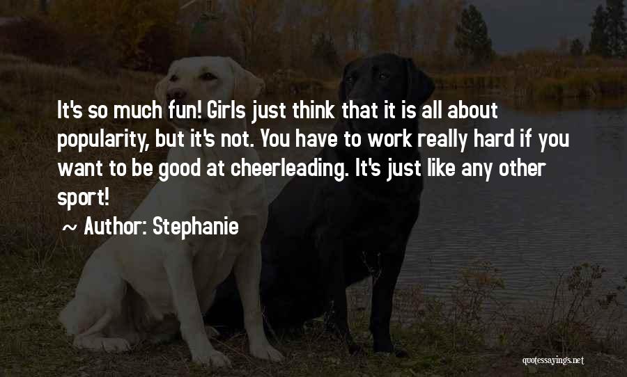 Stephanie Quotes: It's So Much Fun! Girls Just Think That It Is All About Popularity, But It's Not. You Have To Work