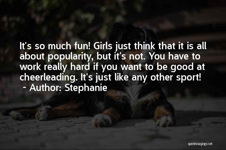 Stephanie Quotes: It's So Much Fun! Girls Just Think That It Is All About Popularity, But It's Not. You Have To Work