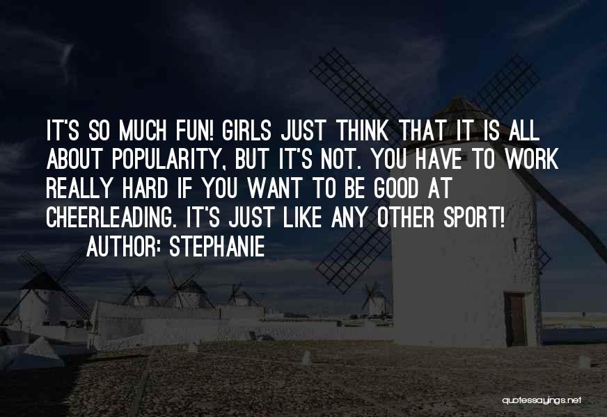Stephanie Quotes: It's So Much Fun! Girls Just Think That It Is All About Popularity, But It's Not. You Have To Work