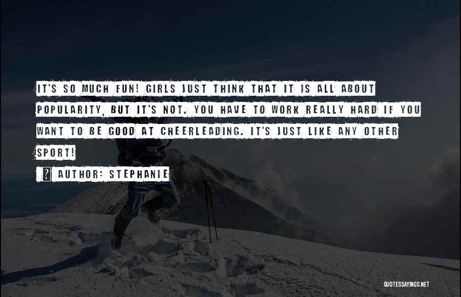 Stephanie Quotes: It's So Much Fun! Girls Just Think That It Is All About Popularity, But It's Not. You Have To Work