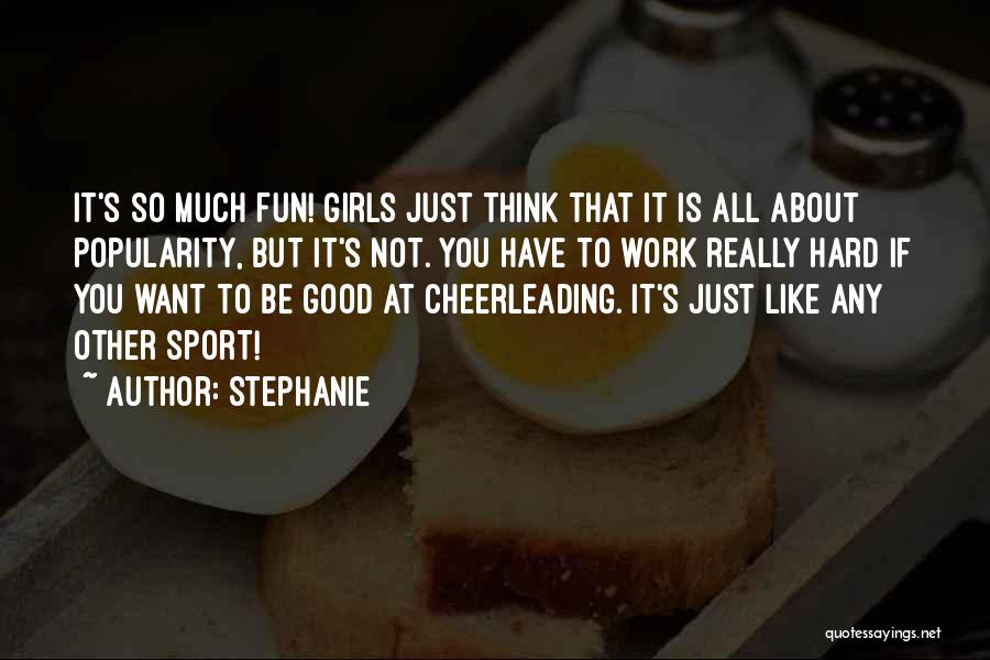 Stephanie Quotes: It's So Much Fun! Girls Just Think That It Is All About Popularity, But It's Not. You Have To Work