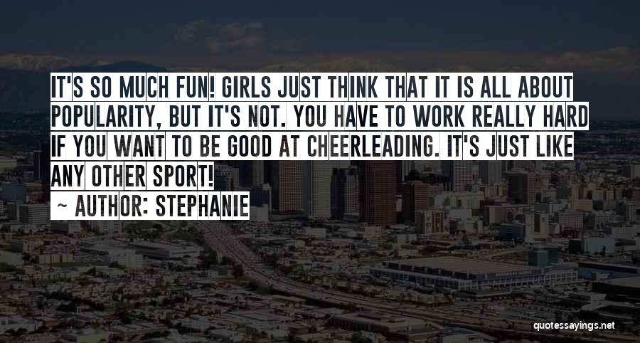 Stephanie Quotes: It's So Much Fun! Girls Just Think That It Is All About Popularity, But It's Not. You Have To Work