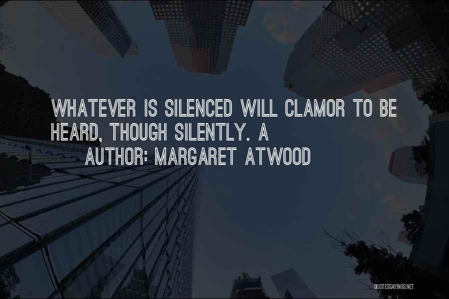 Margaret Atwood Quotes: Whatever Is Silenced Will Clamor To Be Heard, Though Silently. A