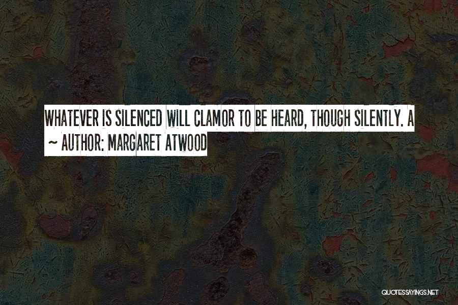 Margaret Atwood Quotes: Whatever Is Silenced Will Clamor To Be Heard, Though Silently. A