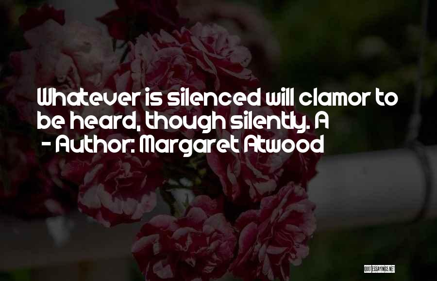 Margaret Atwood Quotes: Whatever Is Silenced Will Clamor To Be Heard, Though Silently. A