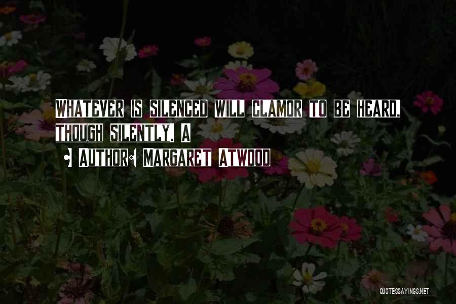 Margaret Atwood Quotes: Whatever Is Silenced Will Clamor To Be Heard, Though Silently. A