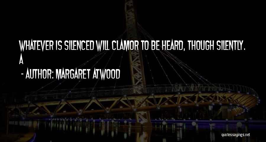 Margaret Atwood Quotes: Whatever Is Silenced Will Clamor To Be Heard, Though Silently. A