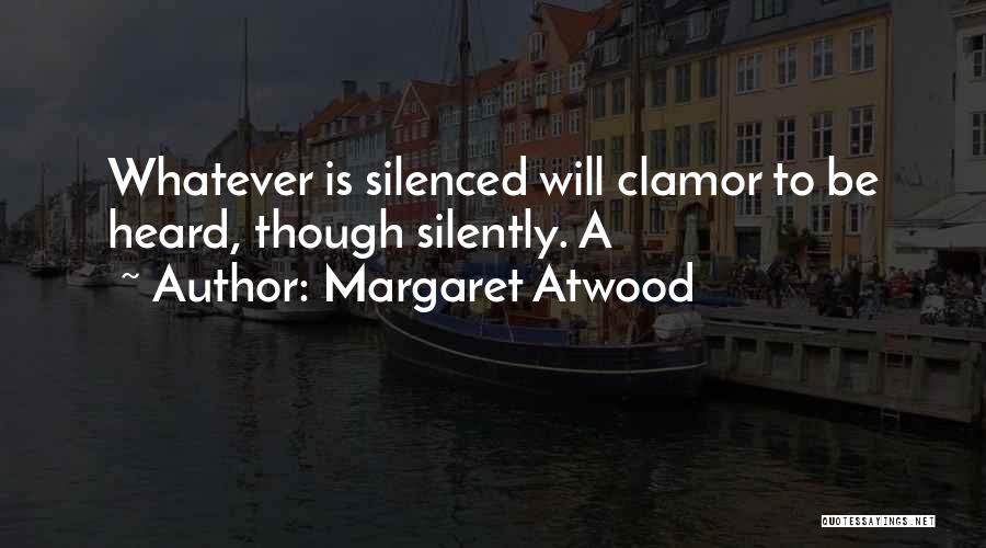 Margaret Atwood Quotes: Whatever Is Silenced Will Clamor To Be Heard, Though Silently. A