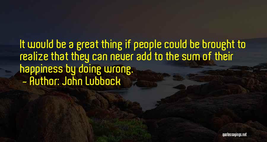 John Lubbock Quotes: It Would Be A Great Thing If People Could Be Brought To Realize That They Can Never Add To The