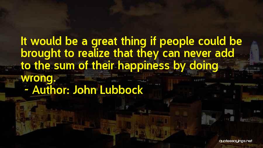 John Lubbock Quotes: It Would Be A Great Thing If People Could Be Brought To Realize That They Can Never Add To The