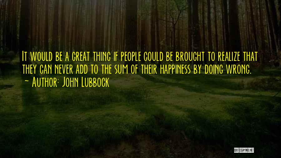 John Lubbock Quotes: It Would Be A Great Thing If People Could Be Brought To Realize That They Can Never Add To The