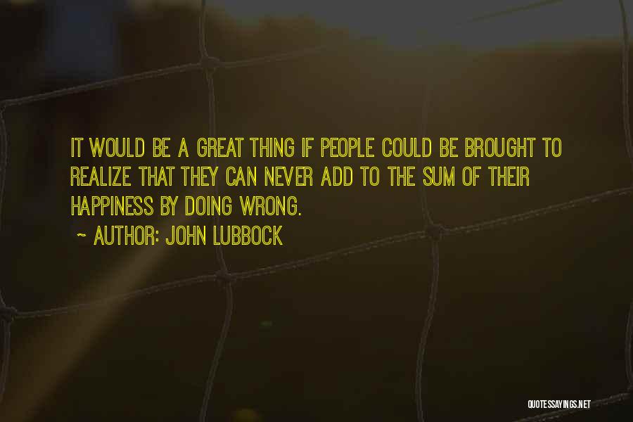 John Lubbock Quotes: It Would Be A Great Thing If People Could Be Brought To Realize That They Can Never Add To The