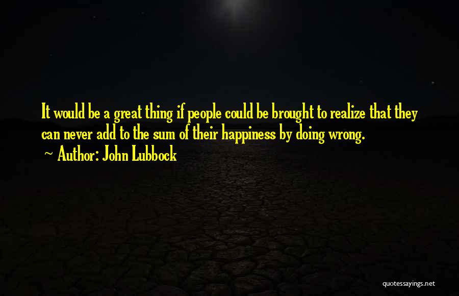 John Lubbock Quotes: It Would Be A Great Thing If People Could Be Brought To Realize That They Can Never Add To The
